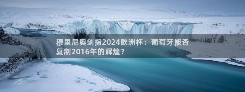 十大靠谱外围买球网站|穆里尼奥剑指2024欧洲杯：葡萄牙能否
复制2016年的辉煌？